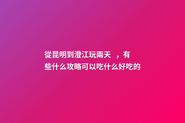 從昆明到澄江玩兩天，有些什么攻略?可以吃什么好吃的?